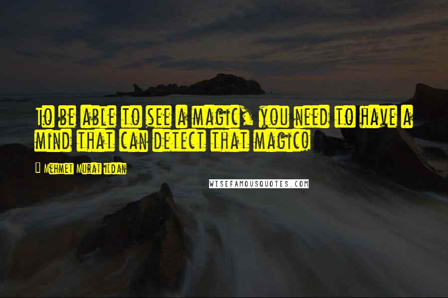 Mehmet Murat Ildan Quotes: To be able to see a magic, you need to have a mind that can detect that magic!