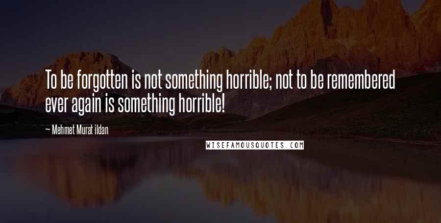 Mehmet Murat Ildan Quotes: To be forgotten is not something horrible; not to be remembered ever again is something horrible!