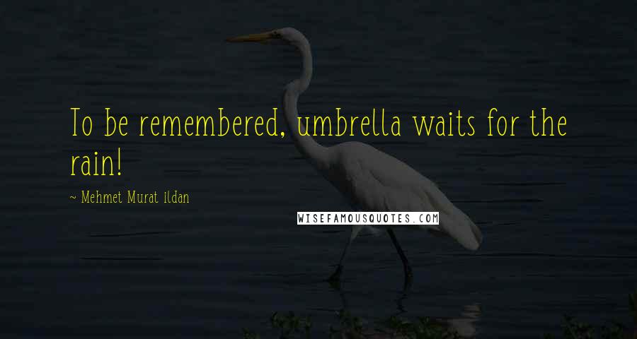 Mehmet Murat Ildan Quotes: To be remembered, umbrella waits for the rain!