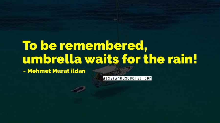 Mehmet Murat Ildan Quotes: To be remembered, umbrella waits for the rain!