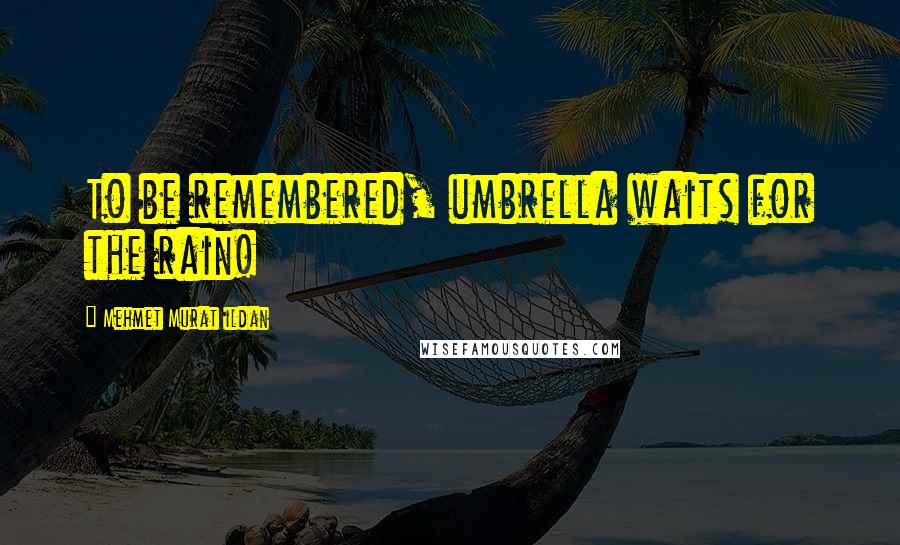 Mehmet Murat Ildan Quotes: To be remembered, umbrella waits for the rain!