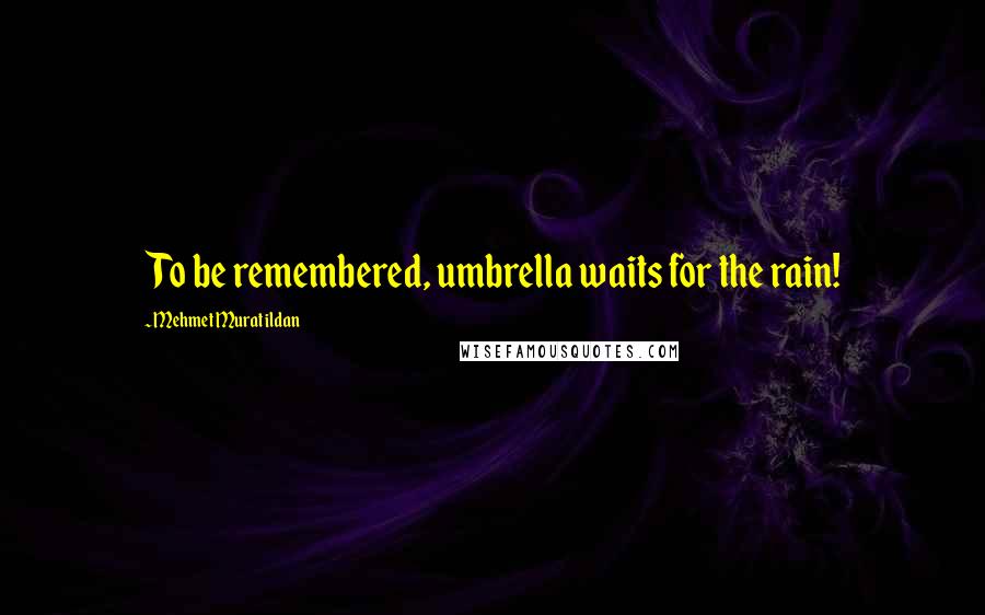 Mehmet Murat Ildan Quotes: To be remembered, umbrella waits for the rain!