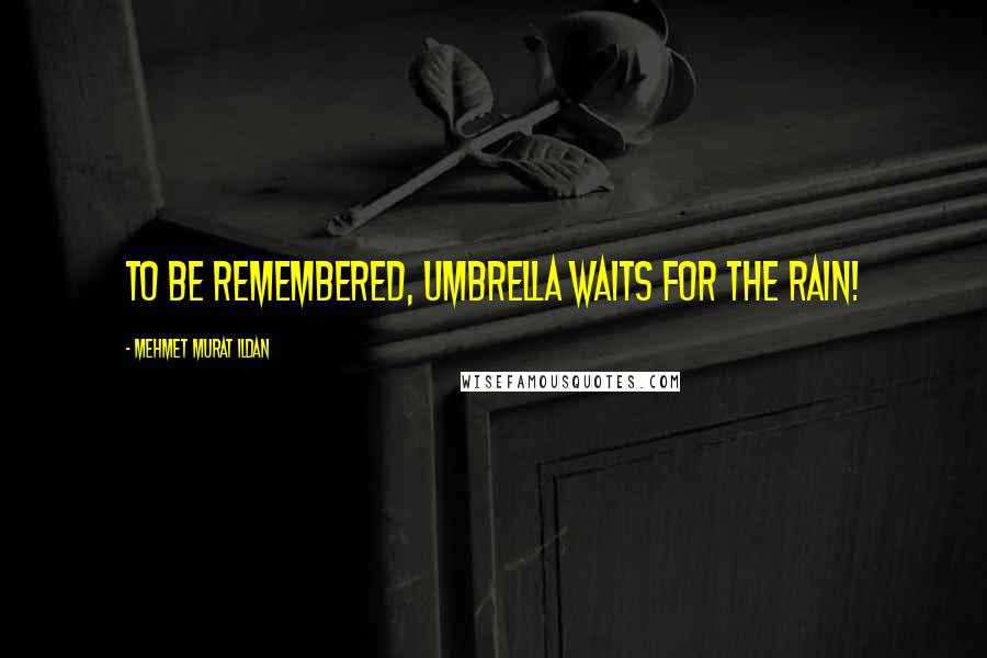 Mehmet Murat Ildan Quotes: To be remembered, umbrella waits for the rain!