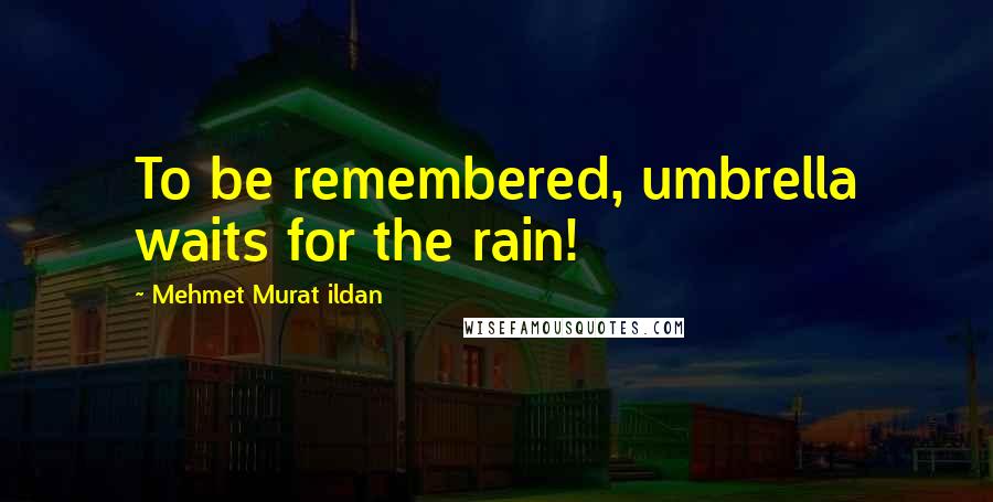 Mehmet Murat Ildan Quotes: To be remembered, umbrella waits for the rain!