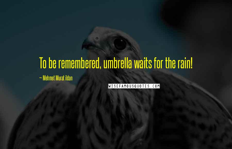 Mehmet Murat Ildan Quotes: To be remembered, umbrella waits for the rain!