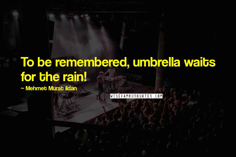 Mehmet Murat Ildan Quotes: To be remembered, umbrella waits for the rain!