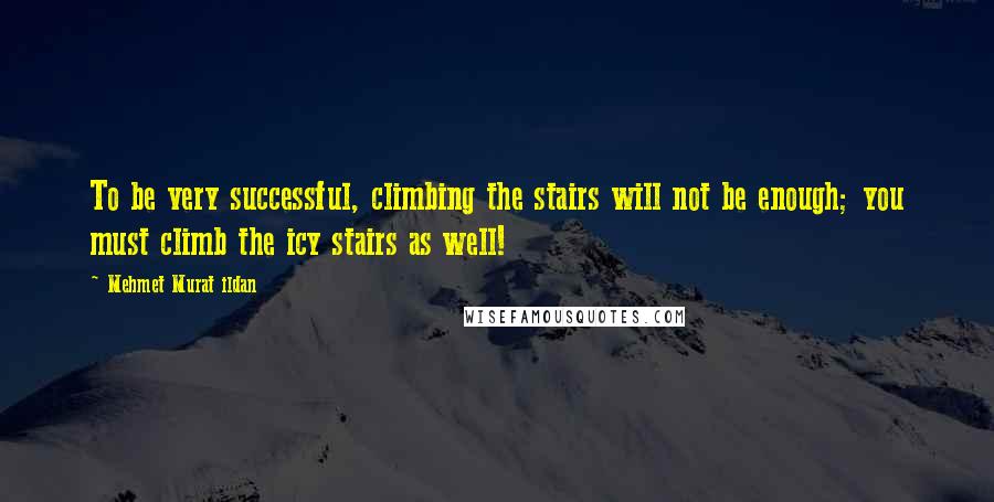 Mehmet Murat Ildan Quotes: To be very successful, climbing the stairs will not be enough; you must climb the icy stairs as well!