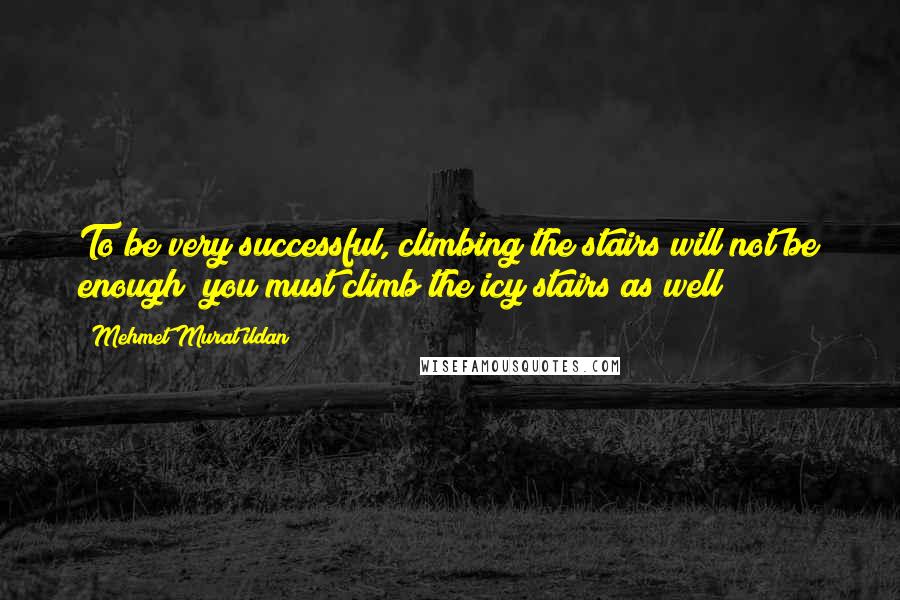 Mehmet Murat Ildan Quotes: To be very successful, climbing the stairs will not be enough; you must climb the icy stairs as well!