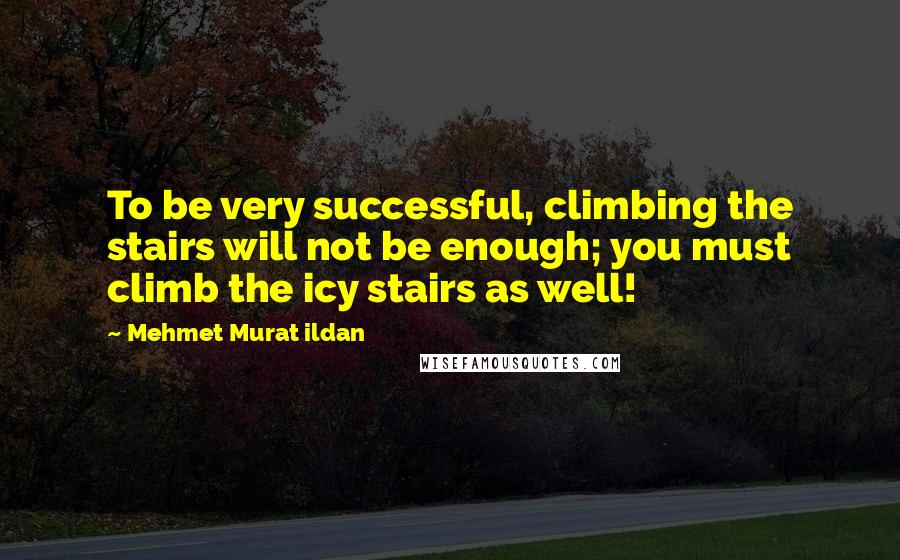 Mehmet Murat Ildan Quotes: To be very successful, climbing the stairs will not be enough; you must climb the icy stairs as well!