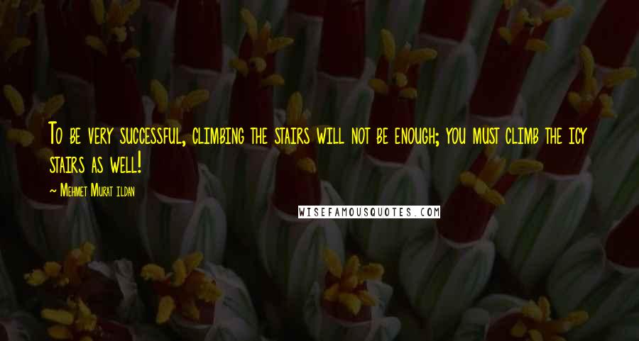 Mehmet Murat Ildan Quotes: To be very successful, climbing the stairs will not be enough; you must climb the icy stairs as well!