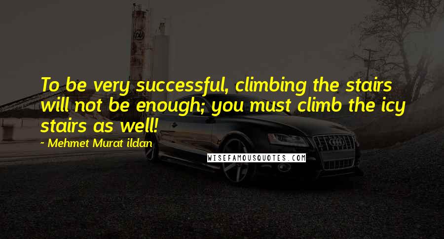 Mehmet Murat Ildan Quotes: To be very successful, climbing the stairs will not be enough; you must climb the icy stairs as well!