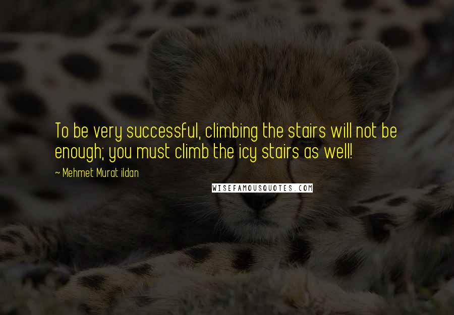 Mehmet Murat Ildan Quotes: To be very successful, climbing the stairs will not be enough; you must climb the icy stairs as well!