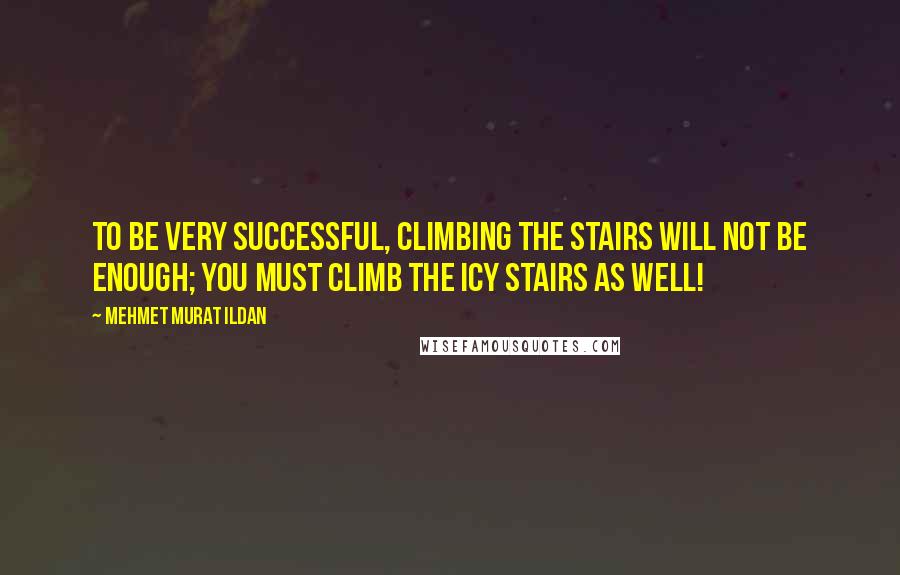 Mehmet Murat Ildan Quotes: To be very successful, climbing the stairs will not be enough; you must climb the icy stairs as well!