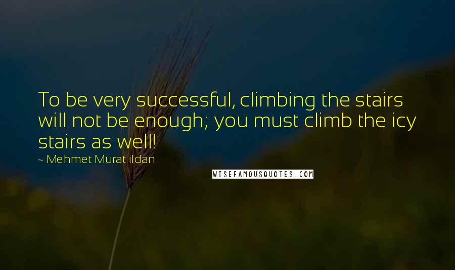 Mehmet Murat Ildan Quotes: To be very successful, climbing the stairs will not be enough; you must climb the icy stairs as well!