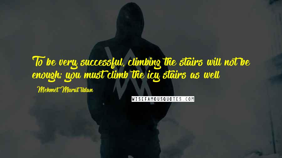 Mehmet Murat Ildan Quotes: To be very successful, climbing the stairs will not be enough; you must climb the icy stairs as well!