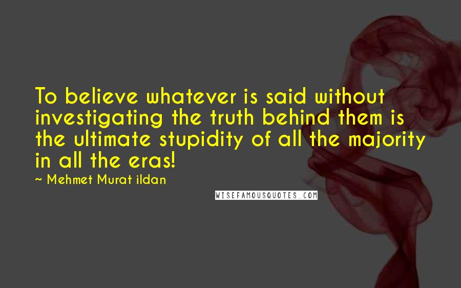Mehmet Murat Ildan Quotes: To believe whatever is said without investigating the truth behind them is the ultimate stupidity of all the majority in all the eras!
