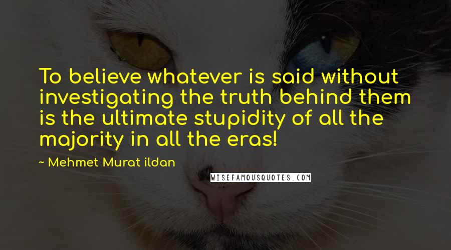 Mehmet Murat Ildan Quotes: To believe whatever is said without investigating the truth behind them is the ultimate stupidity of all the majority in all the eras!