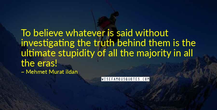 Mehmet Murat Ildan Quotes: To believe whatever is said without investigating the truth behind them is the ultimate stupidity of all the majority in all the eras!