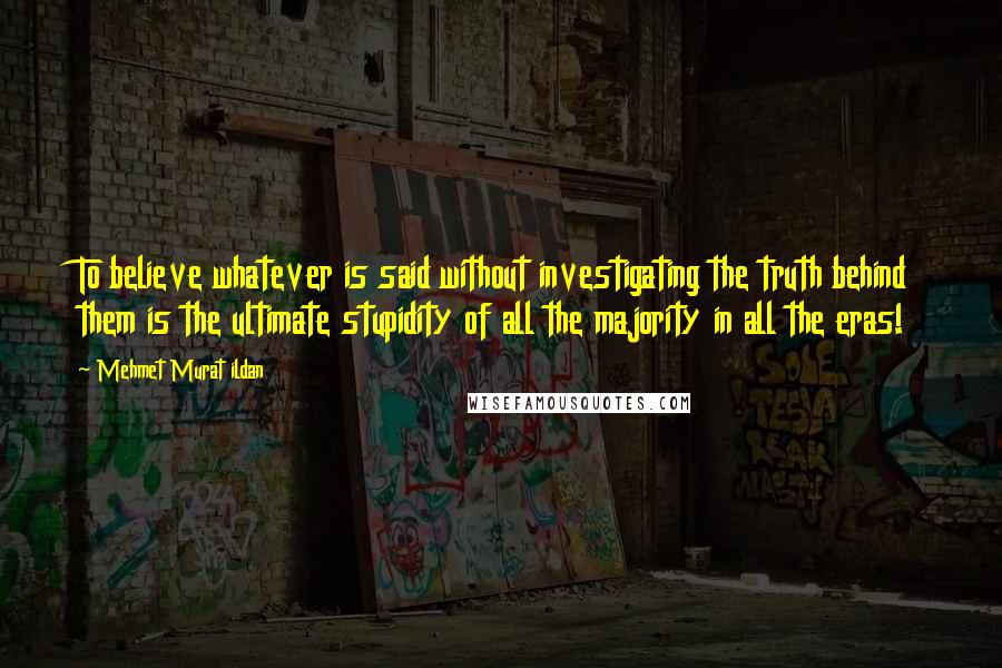 Mehmet Murat Ildan Quotes: To believe whatever is said without investigating the truth behind them is the ultimate stupidity of all the majority in all the eras!