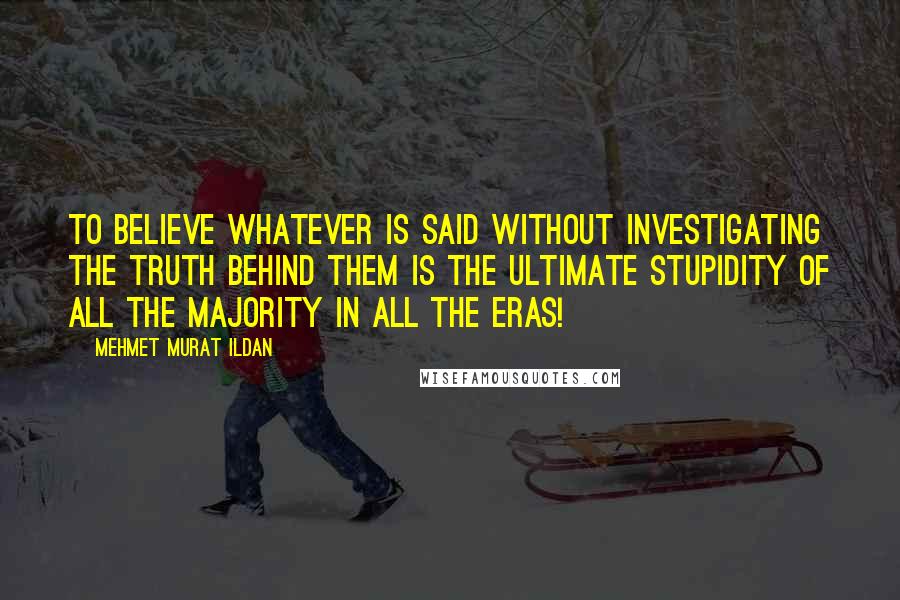 Mehmet Murat Ildan Quotes: To believe whatever is said without investigating the truth behind them is the ultimate stupidity of all the majority in all the eras!