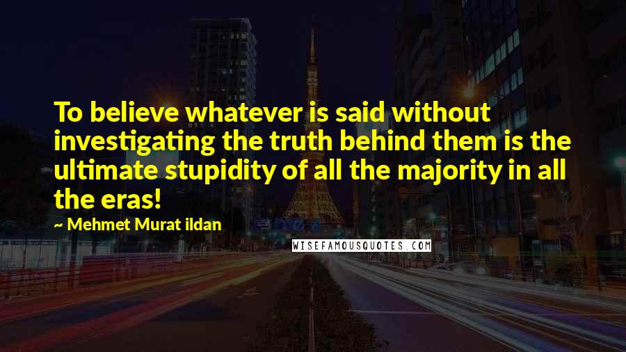 Mehmet Murat Ildan Quotes: To believe whatever is said without investigating the truth behind them is the ultimate stupidity of all the majority in all the eras!