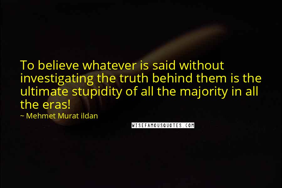 Mehmet Murat Ildan Quotes: To believe whatever is said without investigating the truth behind them is the ultimate stupidity of all the majority in all the eras!