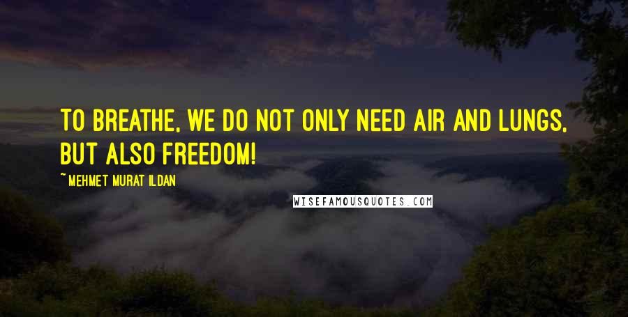 Mehmet Murat Ildan Quotes: To breathe, we do not only need air and lungs, but also freedom!