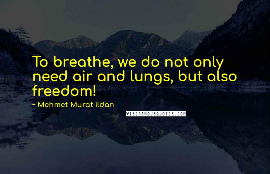 Mehmet Murat Ildan Quotes: To breathe, we do not only need air and lungs, but also freedom!