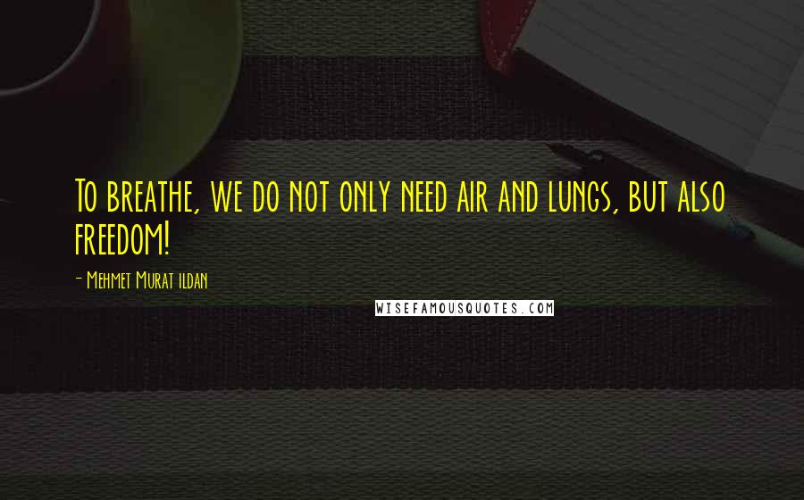 Mehmet Murat Ildan Quotes: To breathe, we do not only need air and lungs, but also freedom!