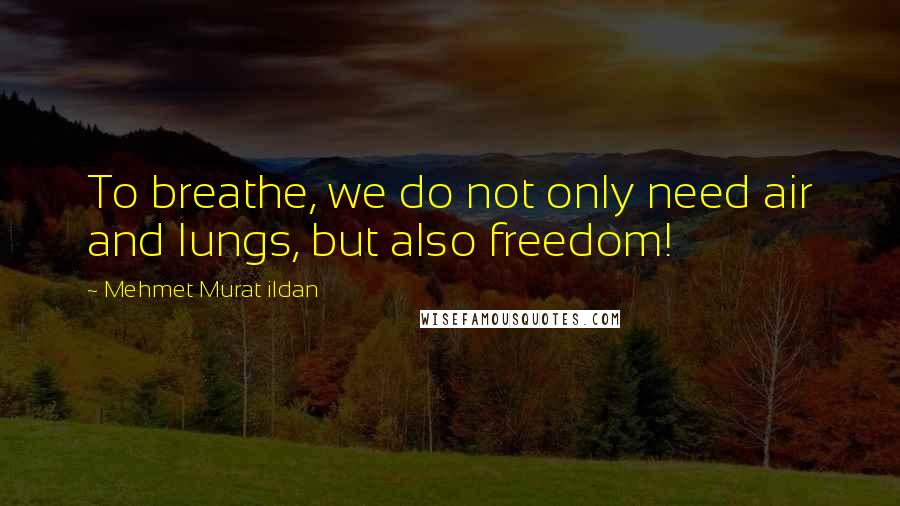 Mehmet Murat Ildan Quotes: To breathe, we do not only need air and lungs, but also freedom!