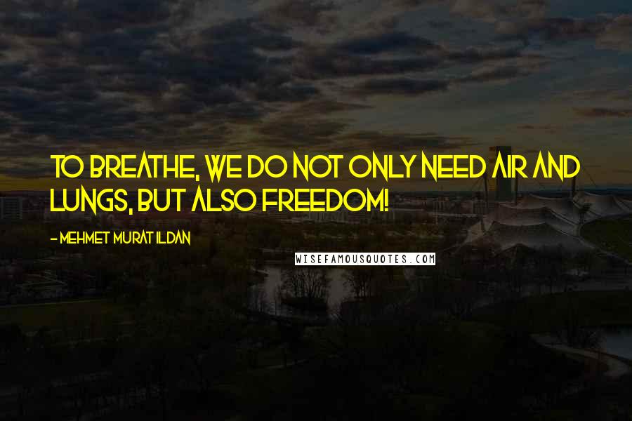 Mehmet Murat Ildan Quotes: To breathe, we do not only need air and lungs, but also freedom!