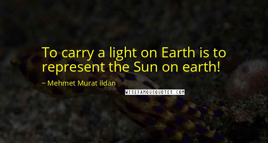 Mehmet Murat Ildan Quotes: To carry a light on Earth is to represent the Sun on earth!