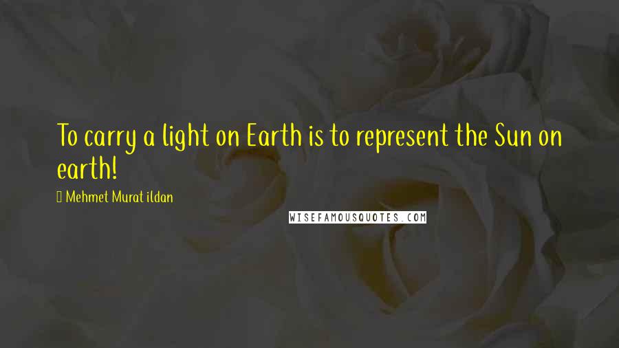 Mehmet Murat Ildan Quotes: To carry a light on Earth is to represent the Sun on earth!