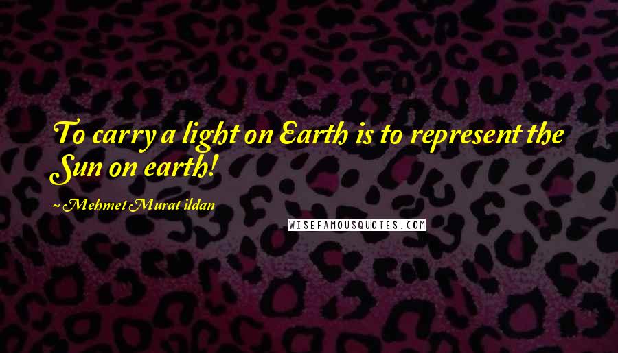 Mehmet Murat Ildan Quotes: To carry a light on Earth is to represent the Sun on earth!