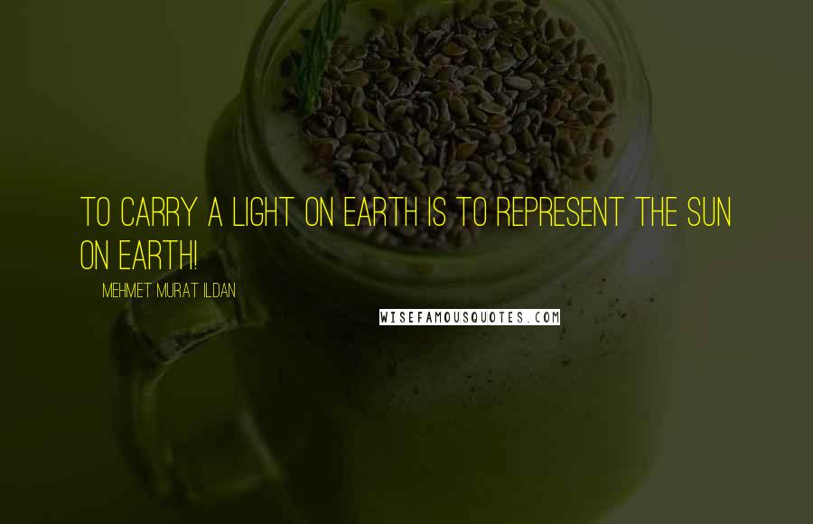 Mehmet Murat Ildan Quotes: To carry a light on Earth is to represent the Sun on earth!