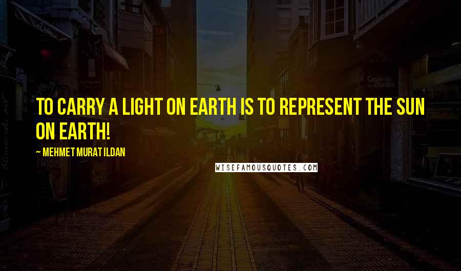 Mehmet Murat Ildan Quotes: To carry a light on Earth is to represent the Sun on earth!