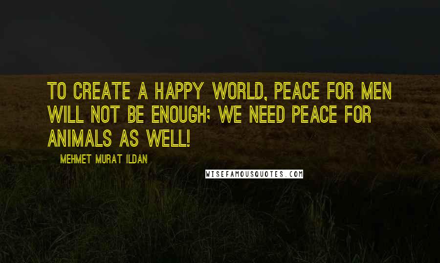 Mehmet Murat Ildan Quotes: To create a happy world, peace for men will not be enough; we need peace for animals as well!