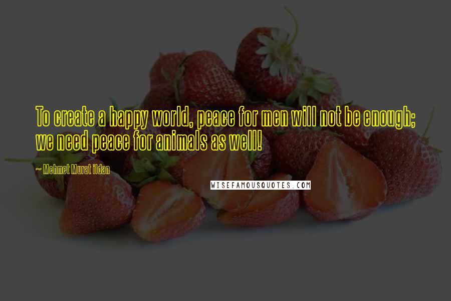 Mehmet Murat Ildan Quotes: To create a happy world, peace for men will not be enough; we need peace for animals as well!