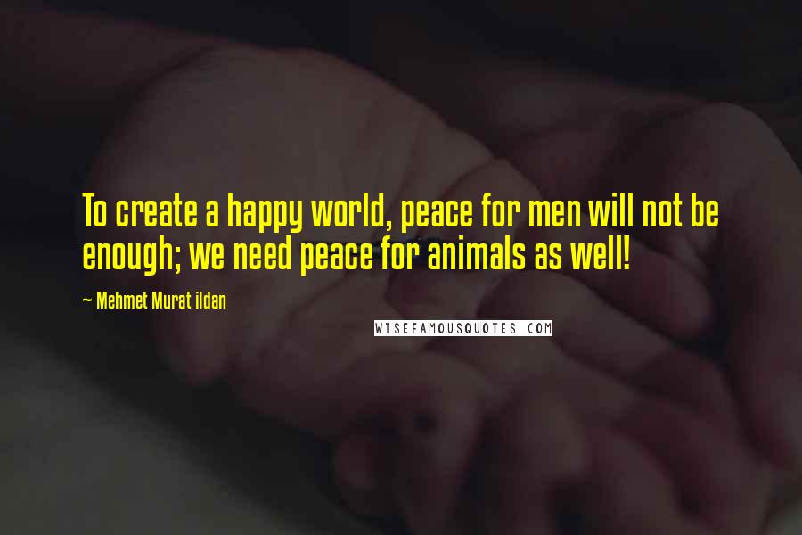 Mehmet Murat Ildan Quotes: To create a happy world, peace for men will not be enough; we need peace for animals as well!