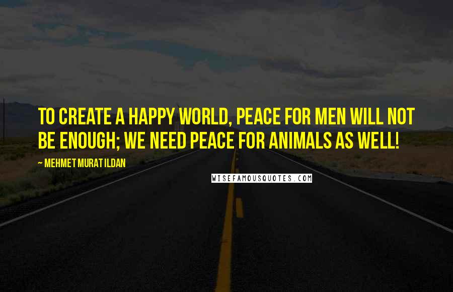 Mehmet Murat Ildan Quotes: To create a happy world, peace for men will not be enough; we need peace for animals as well!