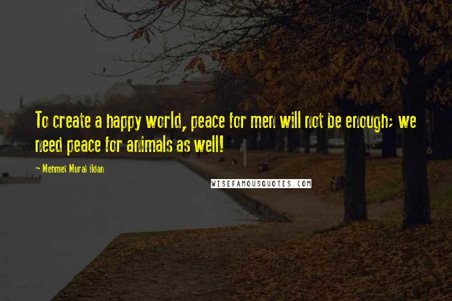 Mehmet Murat Ildan Quotes: To create a happy world, peace for men will not be enough; we need peace for animals as well!