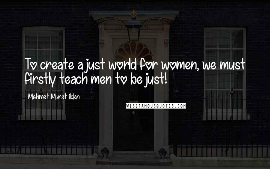 Mehmet Murat Ildan Quotes: To create a just world for women, we must firstly teach men to be just!