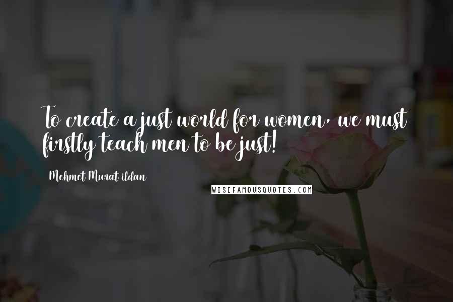 Mehmet Murat Ildan Quotes: To create a just world for women, we must firstly teach men to be just!