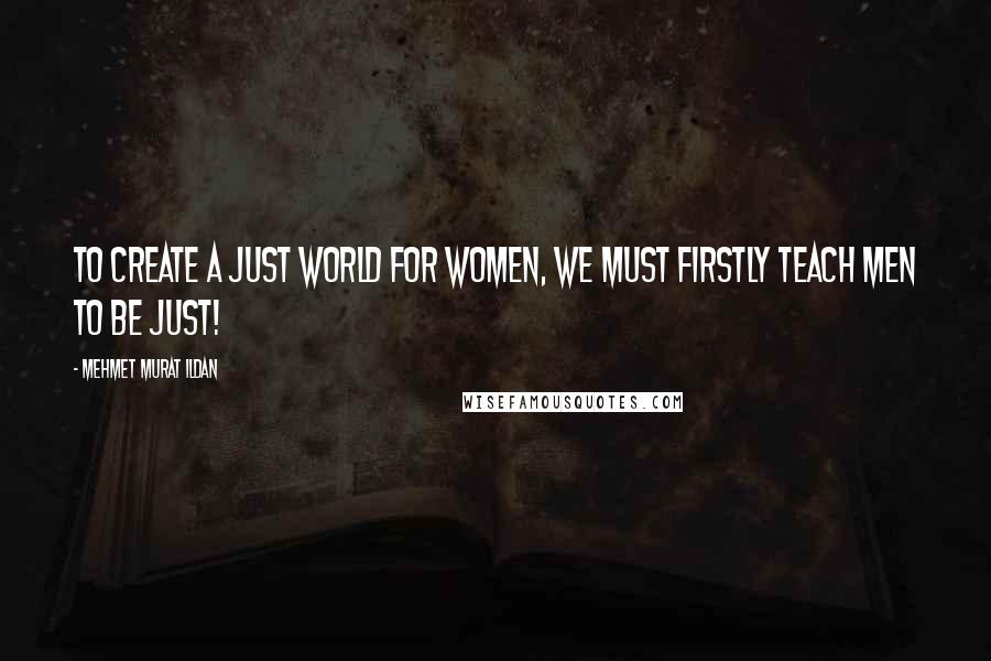 Mehmet Murat Ildan Quotes: To create a just world for women, we must firstly teach men to be just!