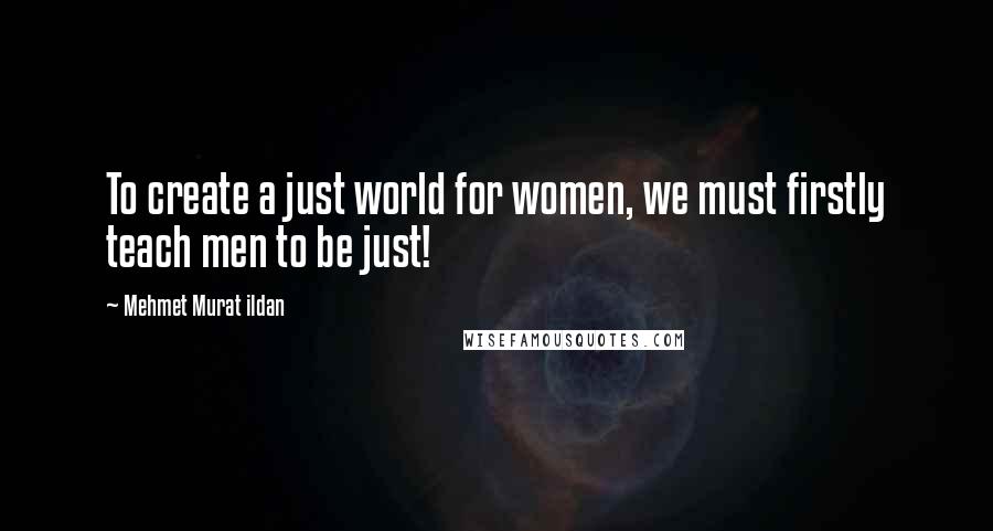 Mehmet Murat Ildan Quotes: To create a just world for women, we must firstly teach men to be just!