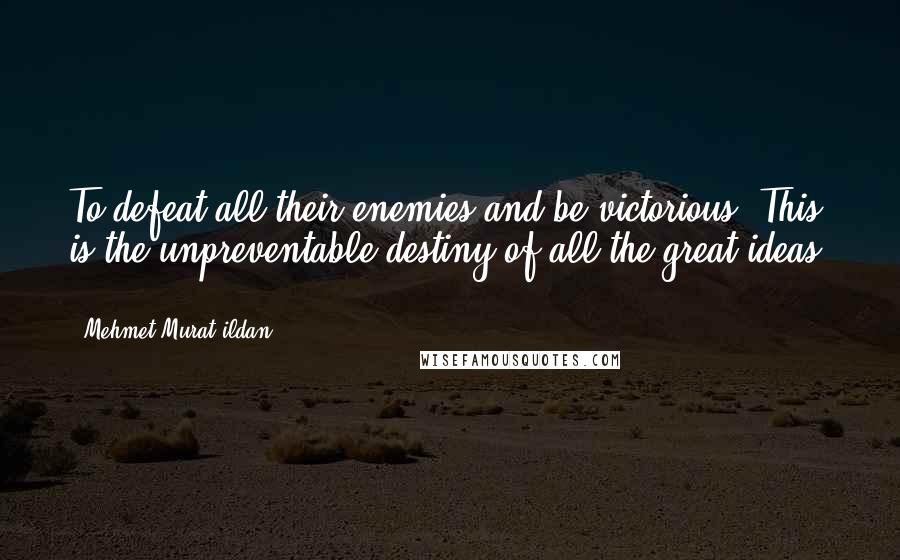 Mehmet Murat Ildan Quotes: To defeat all their enemies and be victorious! This is the unpreventable destiny of all the great ideas! ~