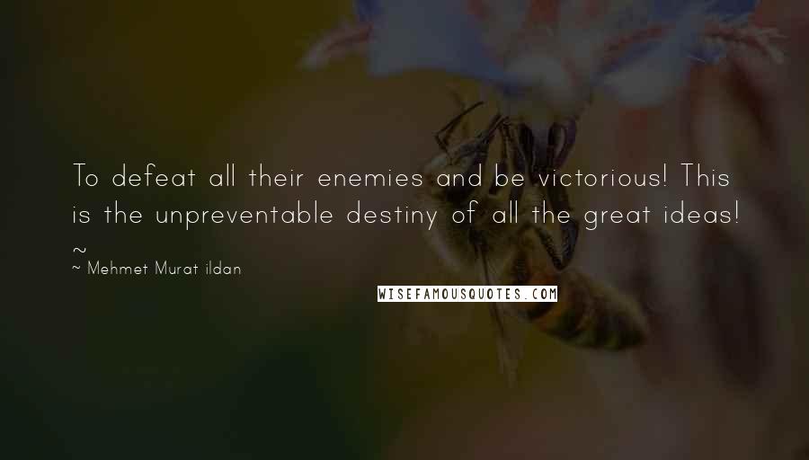 Mehmet Murat Ildan Quotes: To defeat all their enemies and be victorious! This is the unpreventable destiny of all the great ideas! ~