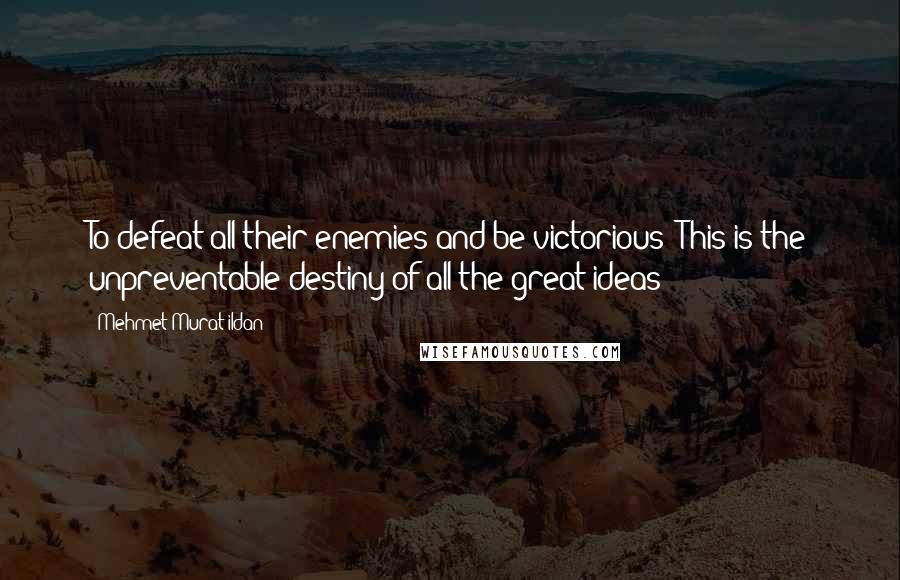 Mehmet Murat Ildan Quotes: To defeat all their enemies and be victorious! This is the unpreventable destiny of all the great ideas! ~
