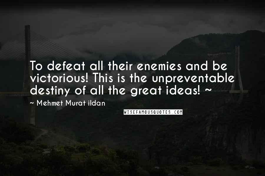 Mehmet Murat Ildan Quotes: To defeat all their enemies and be victorious! This is the unpreventable destiny of all the great ideas! ~