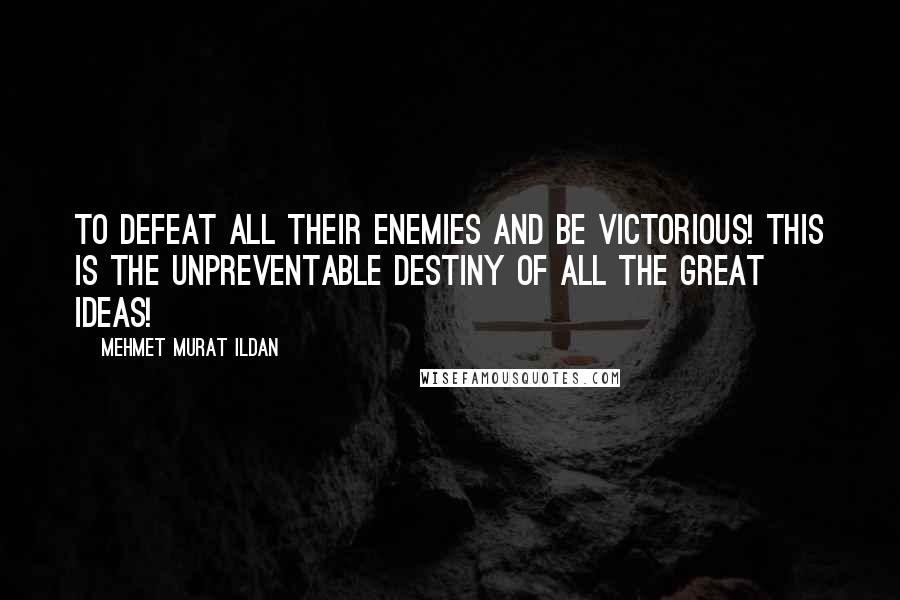 Mehmet Murat Ildan Quotes: To defeat all their enemies and be victorious! This is the unpreventable destiny of all the great ideas! ~